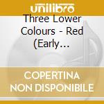 Three Lower Colours - Red (Early Recordings) cd musicale