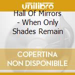 Hall Of Mirrors - When Only Shades Remain cd musicale di Hall Of Mirrors