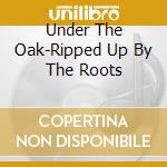 Under The Oak-Ripped Up By The Roots cd musicale