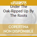 Under The Oak-Ripped Up By The Roots cd