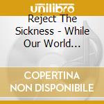 Reject The Sickness - While Our World Dissolves cd