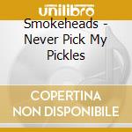 Smokeheads - Never Pick My Pickles cd