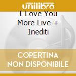 I Love You More Live + Inediti cd