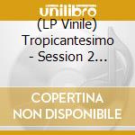 (LP Vinile) Tropicantesimo - Session 2 (Ltd. Edition) vinile