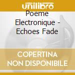 Poeme Electronique - Echoes Fade cd musicale di Electronique Poeme