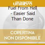 Fuel From Hell - Easier Said Than Done cd musicale di Fuel from hell