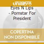 Eyes N Lips - Pornstar For President cd musicale di Eyes N Lips