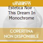 Estetica Noir - This Dream In Monochrome cd musicale