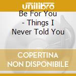 Be For You - Things I Never Told You cd