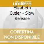 Elisabeth Cutler - Slow Release cd musicale di Elisabeth Cutler