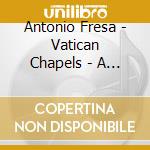 Antonio Fresa - Vatican Chapels - A Soundtrack cd musicale