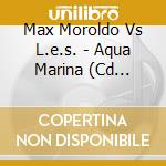 Max Moroldo Vs L.e.s. - Aqua Marina (Cd Single) cd musicale di Max Moroldo Vs L.e.s.