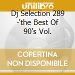 Dj Selection 289 -'the Best Of 90's Vol. cd musicale di ARTISTI VARI