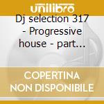 Dj selection 317 - Progressive house - part 7 cd musicale di ARTISTI VARI