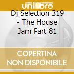 Dj Selection 319 - The House Jam Part 81 cd musicale di Dj selection 319