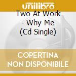 Two At Work - Why Me (Cd Single) cd musicale di Two At Work