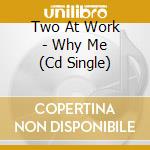 Two At Work - Why Me (Cd Single) cd