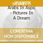Arabs In Aspic - Pictures In A Dream cd musicale di Arabs In Aspic