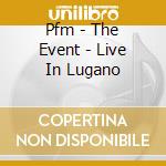 Pfm - The Event - Live In Lugano cd musicale