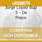 Jorge Lopez Ruiz 5 - De Prepo cd musicale di RUIZ LOPEZ JORGE