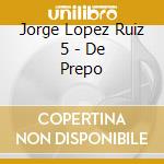 Jorge Lopez Ruiz 5 - De Prepo cd