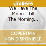 We Have The Moon - Till The Morning Comes cd