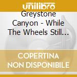 Greystone Canyon - While The Wheels Still Turn cd