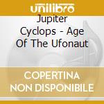 Jupiter Cyclops - Age Of The Ufonaut cd musicale