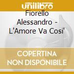 Fiorello Alessandro - L'Amore Va Cosi' cd musicale di Fiorello Alessandro