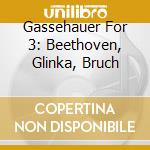 Gassehauer For 3: Beethoven, Glinka, Bruch cd musicale di Beethoven/Glinka/Bruch