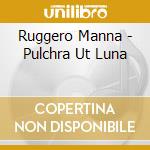 Ruggero Manna - Pulchra Ut Luna cd musicale