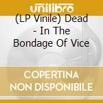 (LP Vinile) Dead - In The Bondage Of Vice vinile
