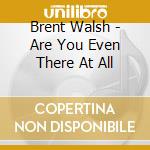 Brent Walsh - Are You Even There At All cd musicale di Brent Walsh