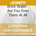 Brent Walsh - Are You Even There At All cd