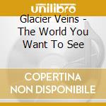 Glacier Veins - The World You Want To See cd