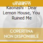Kaonashi - Dear Lemon House, You Ruined Me cd musicale