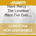 Have Mercy - The Loneliest Place I've Ever Been cd