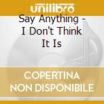 Say Anything - I Don't Think It Is cd
