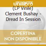 (LP Vinile) Clement Bushay - Dread In Session vinile