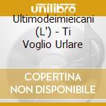 Ultimodeimieicani (L') - Ti Voglio Urlare cd