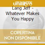 Lang Jeff - Whatever Makes You Happy cd musicale di Lang Jeff