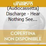 (Audiocassetta) Discharge - Hear Nothing See Nothing Say Nothing cd musicale
