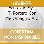 Fantastic Fly - Ti Portero Con Me Omaggio A Stefano D'Orazio cd musicale