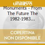 Monuments - From The Future The 1982-1983 Tapes cd musicale di Monuments