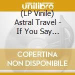 (LP Vinile) Astral Travel - If You Say You Are From This Planet, Why Do You Treat It Like You Do? lp vinile