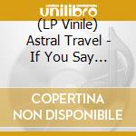 (LP Vinile) Astral Travel - If You Say You Are From This Planet, Why Do You Treat It Like You Do? vinile