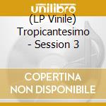 (LP Vinile) Tropicantesimo - Session 3 lp vinile