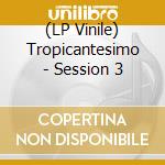 (LP Vinile) Tropicantesimo - Session 3 vinile