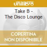 Take B - The Disco Lounge cd musicale di Take B