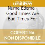 Numa Edema - Good Times Are Bad Times For cd